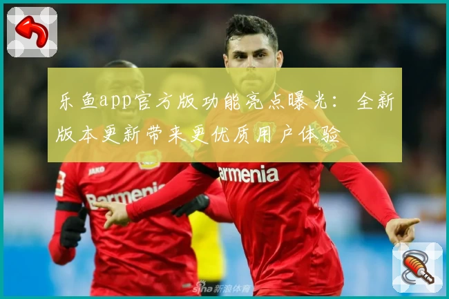乐鱼app官方版功能亮点曝光：全新版本更新带来更优质用户体验