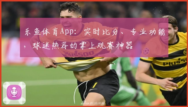 乐鱼体育App：实时比分、专业功能，球迷热荐的掌上观赛神器
