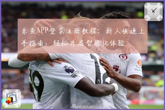 乐鱼APP登录注册教程：新人快速上手指南，轻松开启智能化体验