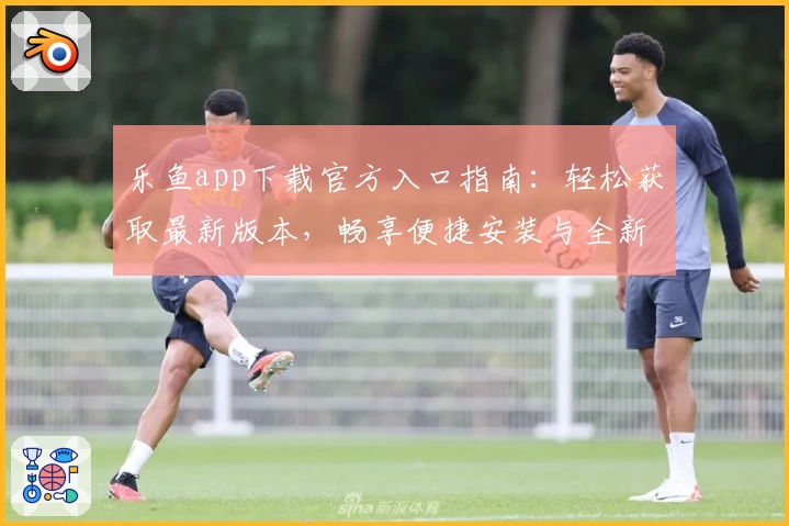 乐鱼app下载官方入口指南：轻松获取最新版本，畅享便捷安装与全新功能体验