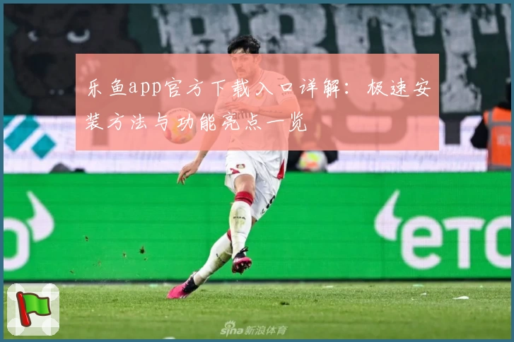 乐鱼app官方下载入口详解:极速安装方法与功能亮点一览