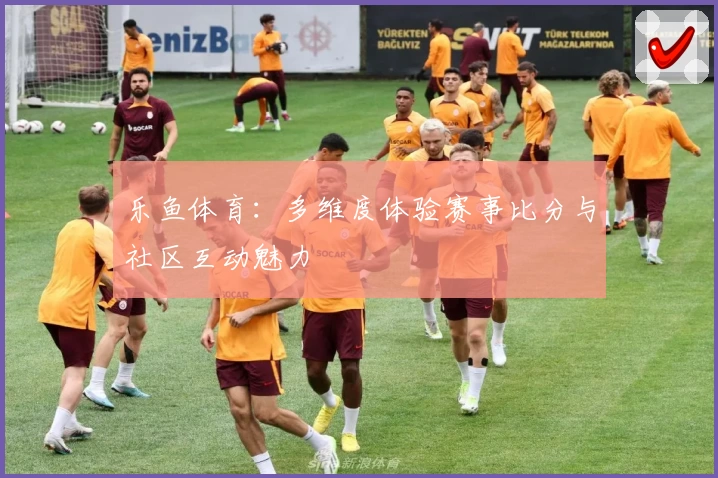 乐鱼体育：多维度体验赛事比分与社区互动魅力