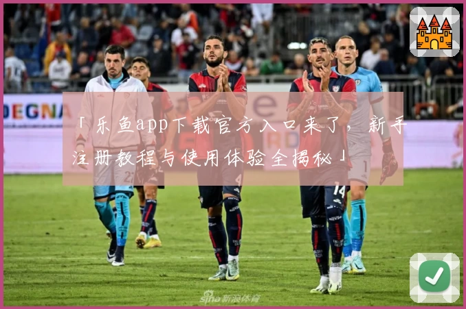 「乐鱼app下载官方入口来了，新手注册教程与使用体验全揭秘」