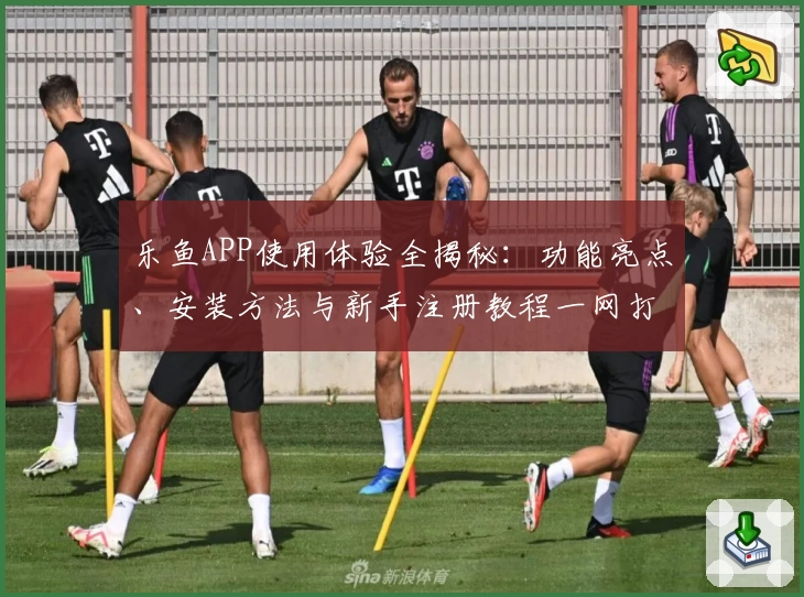 乐鱼APP使用体验全揭秘：功能亮点、安装方法与新手注册教程一网打尽
