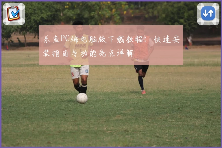 乐鱼PC端电脑版下载教程：快速安装指南与功能亮点详解