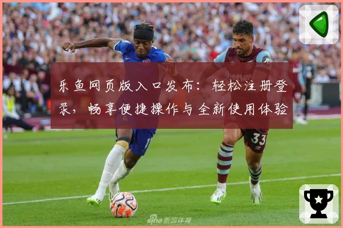 乐鱼网页版入口发布：轻松注册登录，畅享便捷操作与全新使用体验