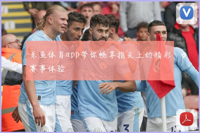 乐鱼体育app带你畅享指尖上的精彩赛事体验