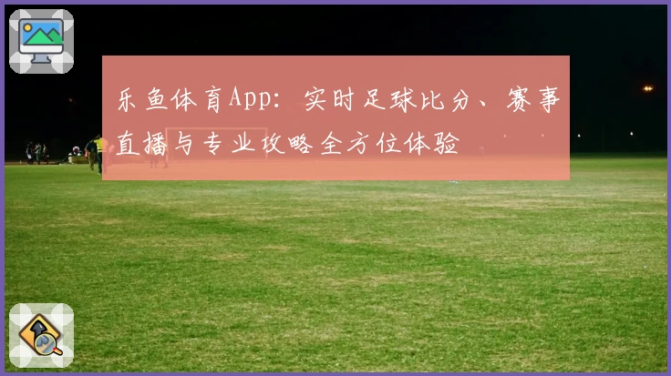 乐鱼体育App：实时足球比分、赛事直播与专业攻略全方位体验
