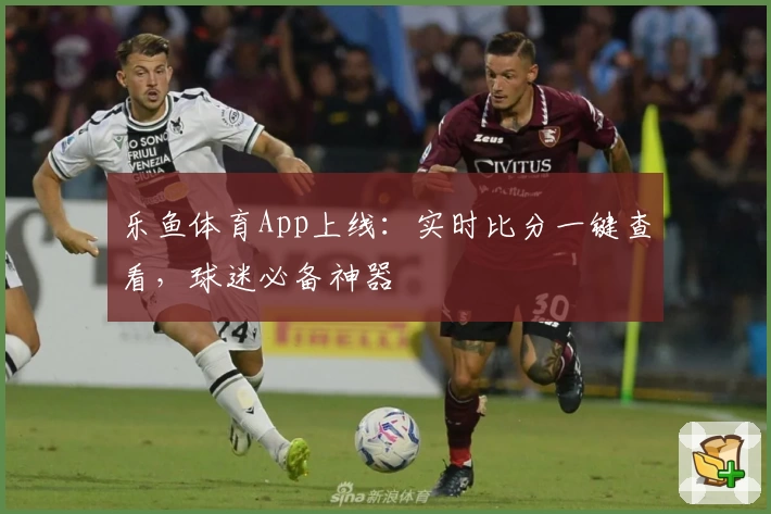 乐鱼体育App上线：实时比分一键查看，球迷必备神器