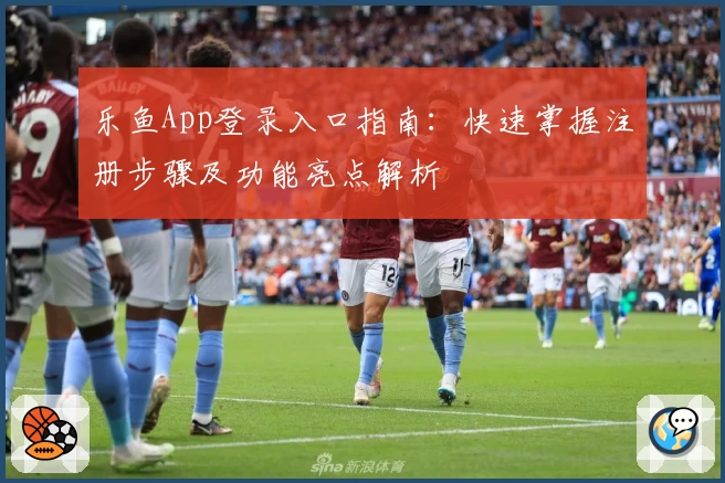 乐鱼App登录入口指南：快速掌握注册步骤及功能亮点解析