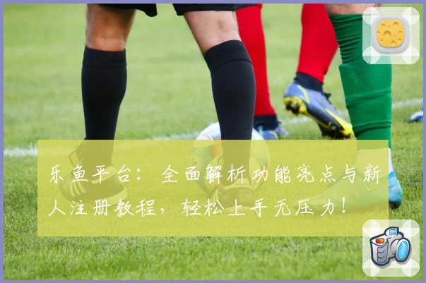 乐鱼平台：全面解析功能亮点与新人注册教程，轻松上手无压力！