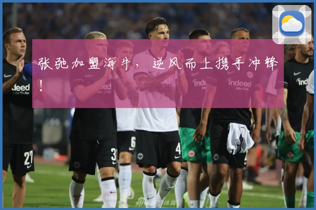张弛加盟海牛,逆风而上携手冲锋!