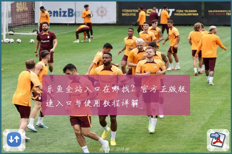 乐鱼全站入口在哪找？官方正版极速入口与使用教程详解