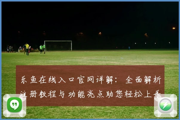 乐鱼在线入口官网详解：全面解析注册教程与功能亮点助您轻松上手