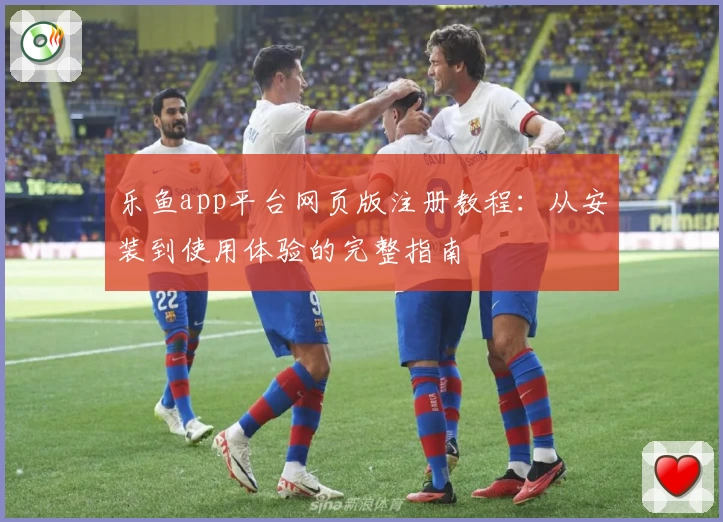 乐鱼app平台网页版注册教程：从安装到使用体验的完整指南