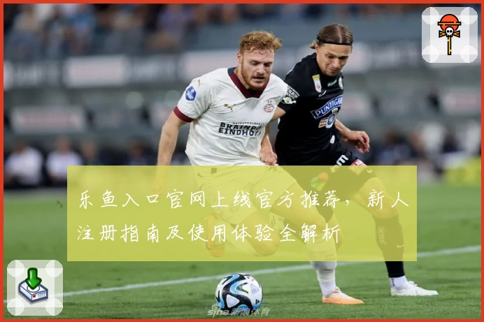 乐鱼入口官网上线官方推荐，新人注册指南及使用体验全解析