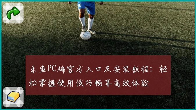 乐鱼PC端官方入口及安装教程：轻松掌握使用技巧畅享高效体验