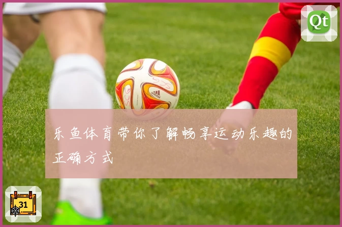 乐鱼体育带你了解畅享运动乐趣的正确方式