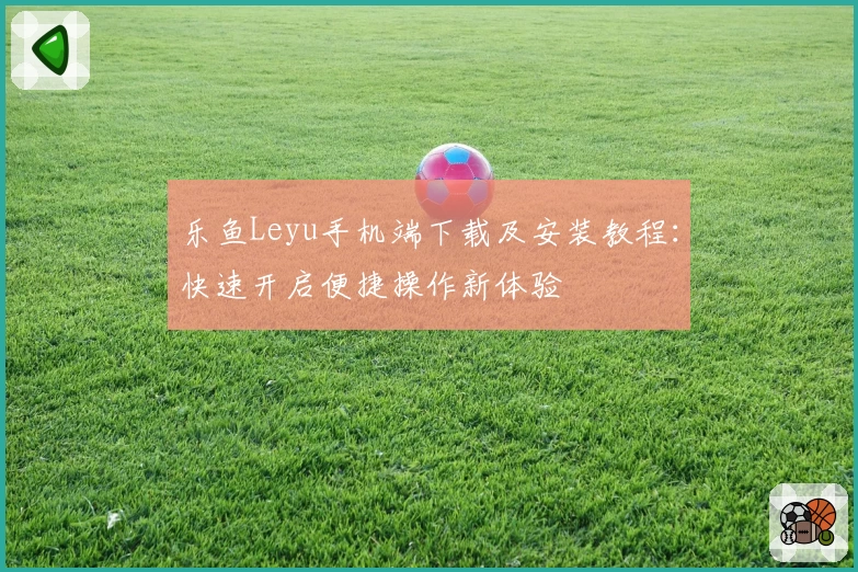 乐鱼Leyu手机端下载及安装教程：快速开启便捷操作新体验