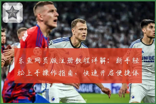 乐鱼网页版注册教程详解：新手轻松上手操作指南，快速开启便捷体验
