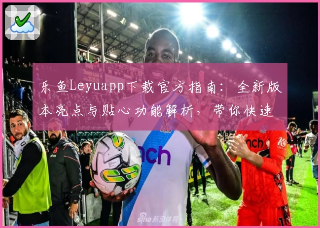 乐鱼Leyuapp下载官方指南:全新版本亮点与贴心功能解析,带你快速上手安装使用