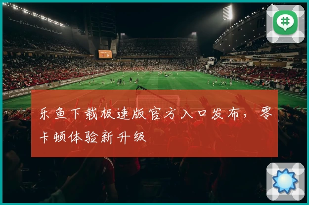 乐鱼下载极速版官方入口发布，零卡顿体验新升级