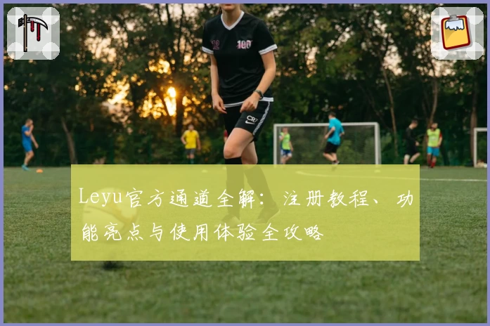 Leyu官方通道全解：注册教程、功能亮点与使用体验全攻略