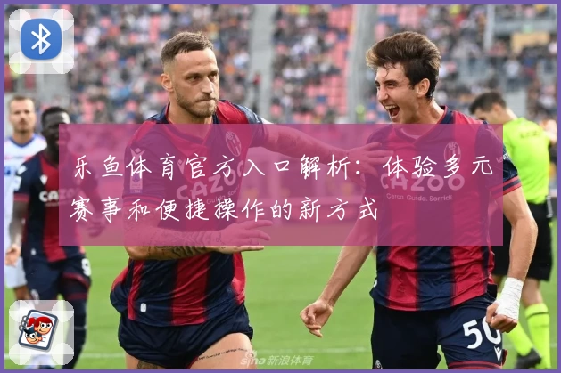 乐鱼体育官方入口解析：体验多元赛事和便捷操作的新方式