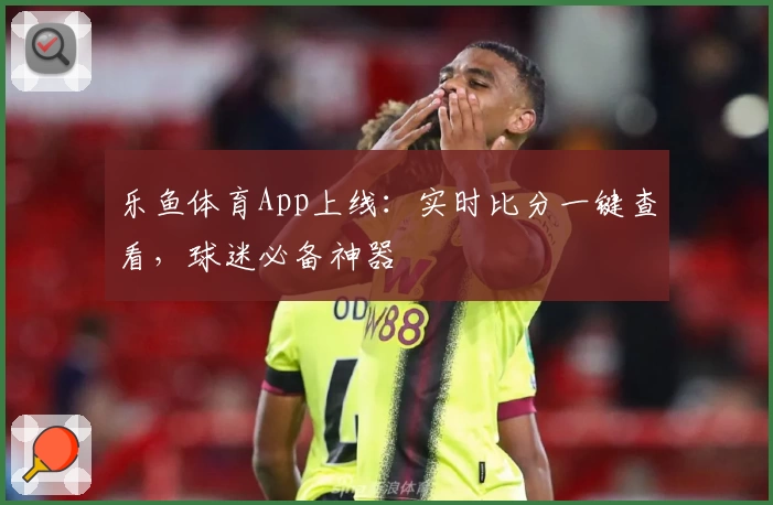 乐鱼体育App上线：实时比分一键查看，球迷必备神器