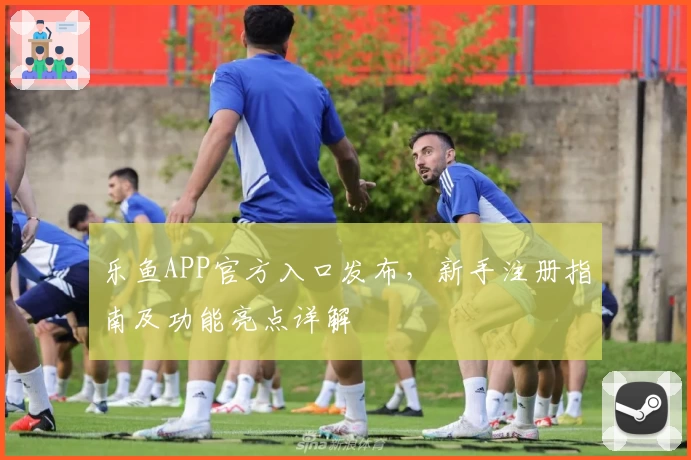 乐鱼APP官方入口发布，新手注册指南及功能亮点详解