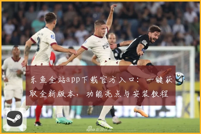 乐鱼全站app下载官方入口：一键获取全新版本，功能亮点与安装教程详解