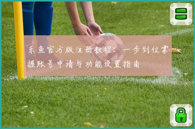 乐鱼官方版注册教程：一步到位掌握账号申请与功能设置指南