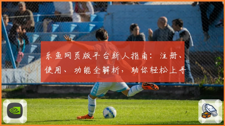乐鱼网页版平台新人指南：注册、使用、功能全解析，助你轻松上手