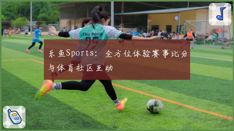 乐鱼Sports:全方位体验赛事比分与体育社区互动