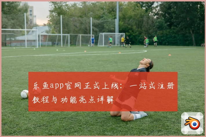 乐鱼app官网正式上线：一站式注册教程与功能亮点详解
