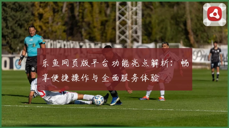 乐鱼网页版平台功能亮点解析：畅享便捷操作与全面服务体验