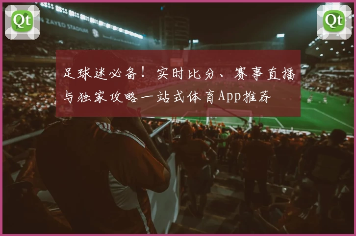 足球迷必备！实时比分、赛事直播与独家攻略一站式体育App推荐
