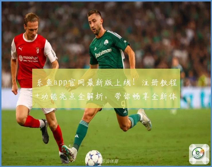 乐鱼app官网最新版上线！注册教程+功能亮点全解析，带你畅享全新体验