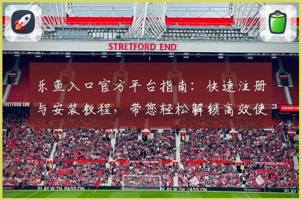乐鱼入口官方平台指南：快速注册与安装教程，带您轻松解锁高效使用体验