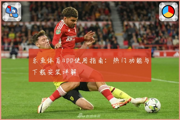 乐鱼体育app使用指南：热门功能与下载安装详解