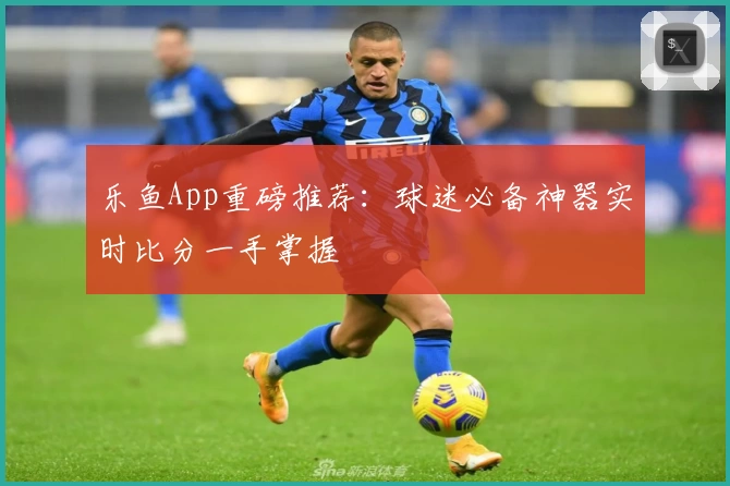 乐鱼App重磅推荐:球迷必备神器实时比分一手掌握