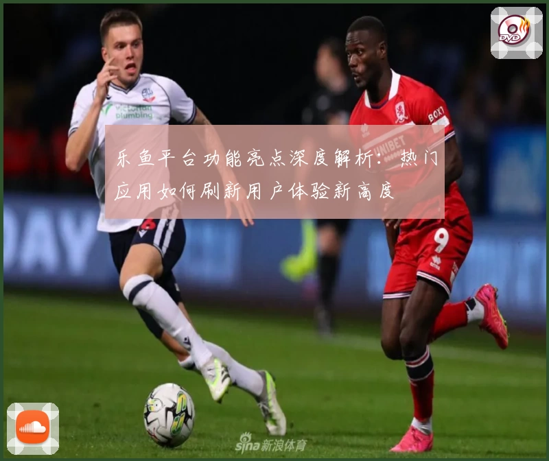 乐鱼平台功能亮点深度解析：热门应用如何刷新用户体验新高度