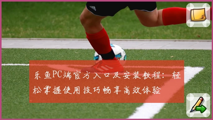 乐鱼PC端官方入口及安装教程：轻松掌握使用技巧畅享高效体验