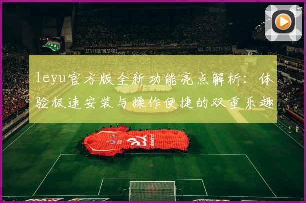 leyu官方版全新功能亮点解析：体验极速安装与操作便捷的双重乐趣
