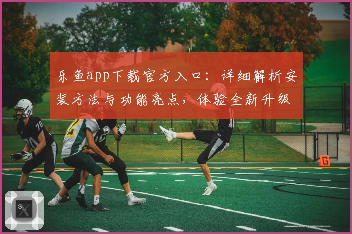 乐鱼app下载官方入口:详细解析安装方法与功能亮点,体验全新升级魅力