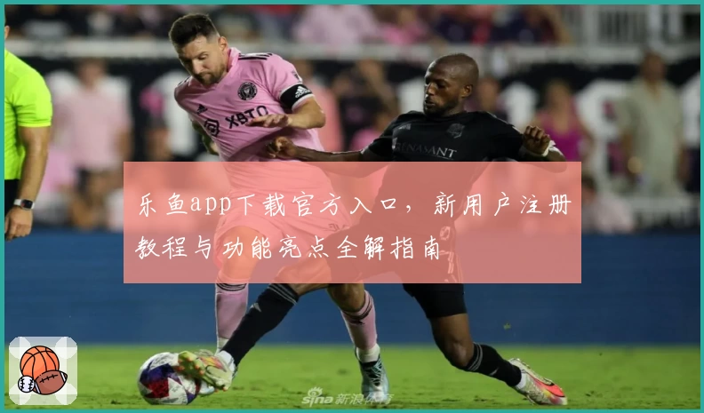 乐鱼app下载官方入口，新用户注册教程与功能亮点全解指南