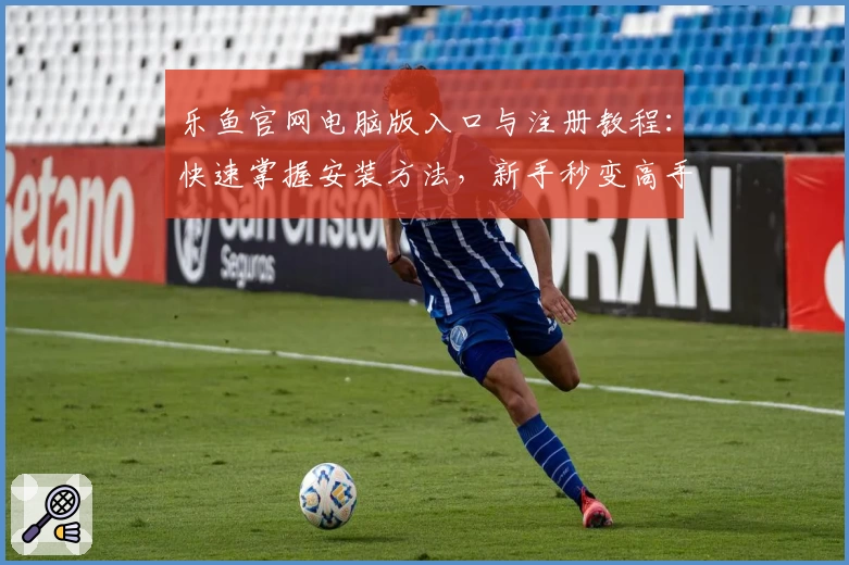 乐鱼官网电脑版入口与注册教程：快速掌握安装方法，新手秒变高手