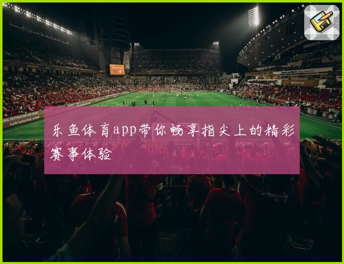 乐鱼体育app带你畅享指尖上的精彩赛事体验