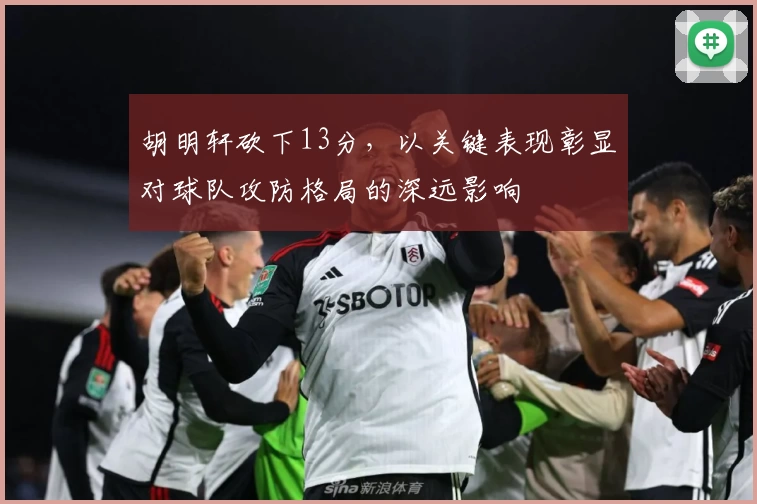 胡明轩砍下13分，以关键表现彰显对球队攻防格局的深远影响
