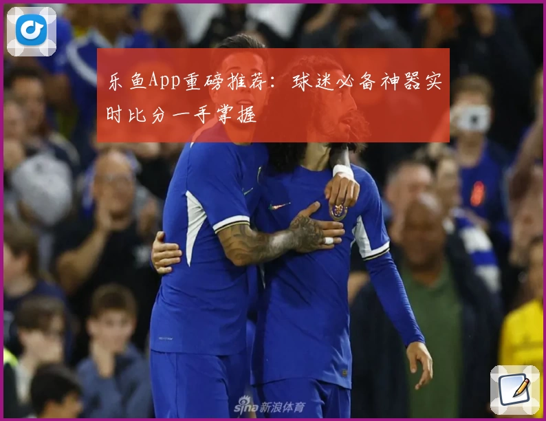 乐鱼App重磅推荐:球迷必备神器实时比分一手掌握